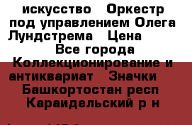 1.1) искусство : Оркестр под управлением Олега Лундстрема › Цена ­ 249 - Все города Коллекционирование и антиквариат » Значки   . Башкортостан респ.,Караидельский р-н